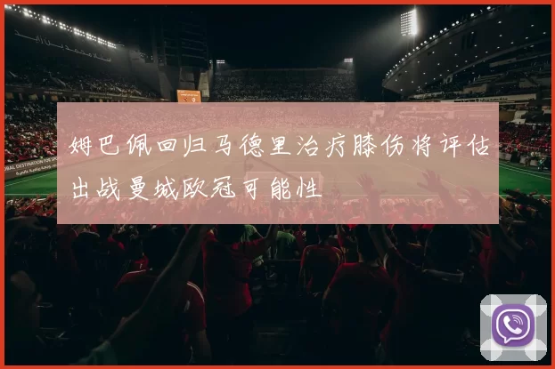 姆巴佩回归马德里治疗膝伤将评估出战曼城欧冠可能性