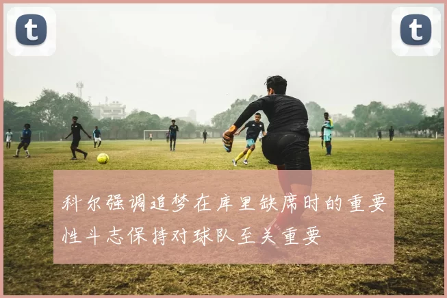 科尔强调追梦在库里缺席时的重要性斗志保持对球队至关重要