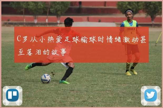C罗从小热爱足球输球时情绪激动甚至落泪的故事