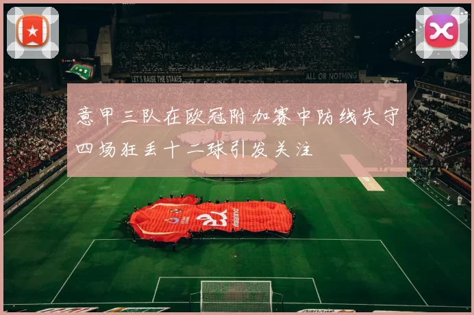 意甲三队在欧冠附加赛中防线失守四场狂丢十二球引发关注
