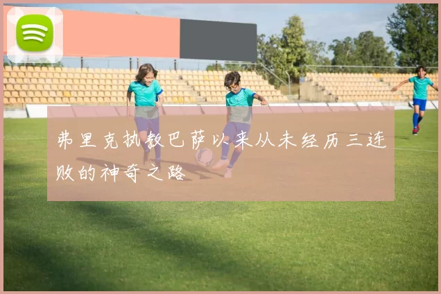 弗里克执教巴萨以来从未经历三连败的神奇之路