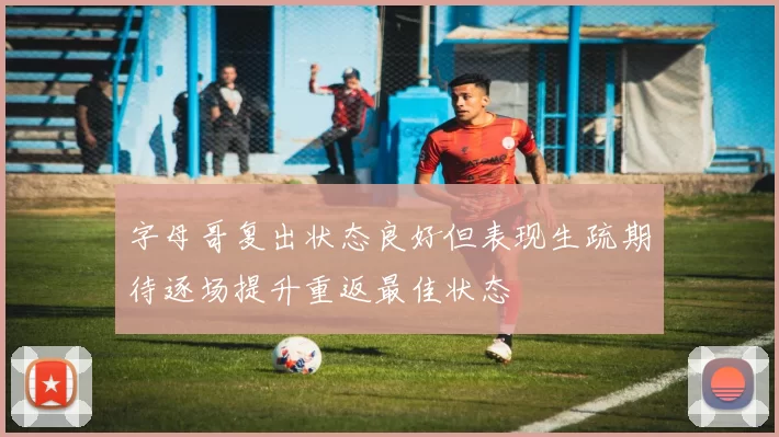 字母哥复出状态良好但表现生疏期待逐场提升重返最佳状态