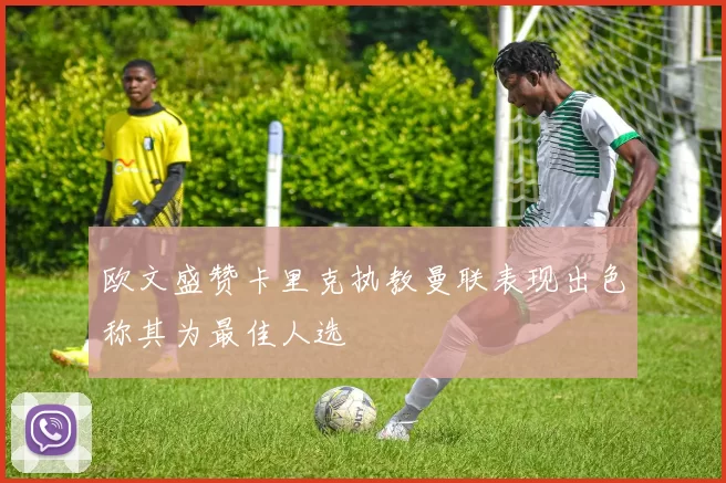 欧文盛赞卡里克执教曼联表现出色称其为最佳人选