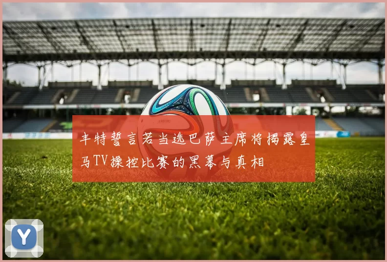 丰特誓言若当选巴萨主席将揭露皇马TV操控比赛的黑幕与真相