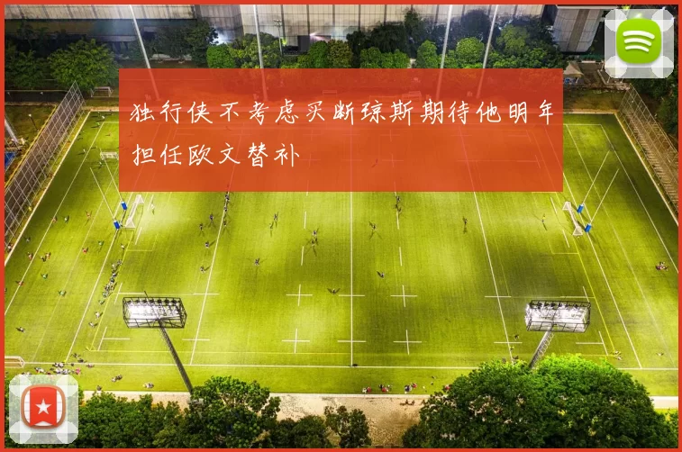 独行侠不考虑买断琼斯期待他明年担任欧文替补