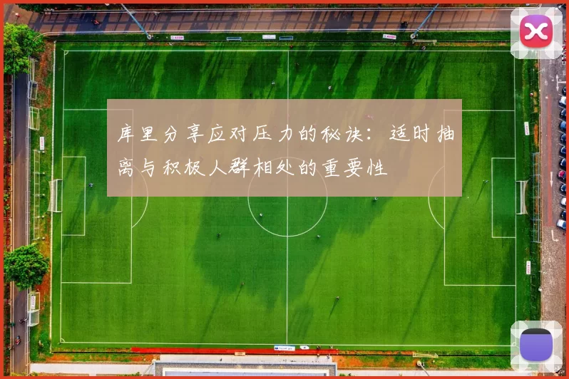 库里分享应对压力的秘诀：适时抽离与积极人群相处的重要性
