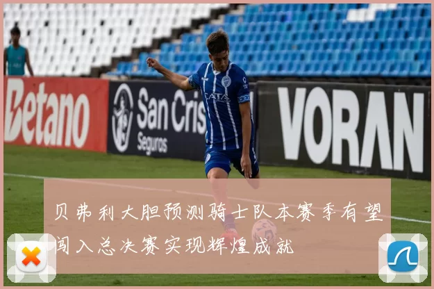 贝弗利大胆预测骑士队本赛季有望闯入总决赛实现辉煌成就
