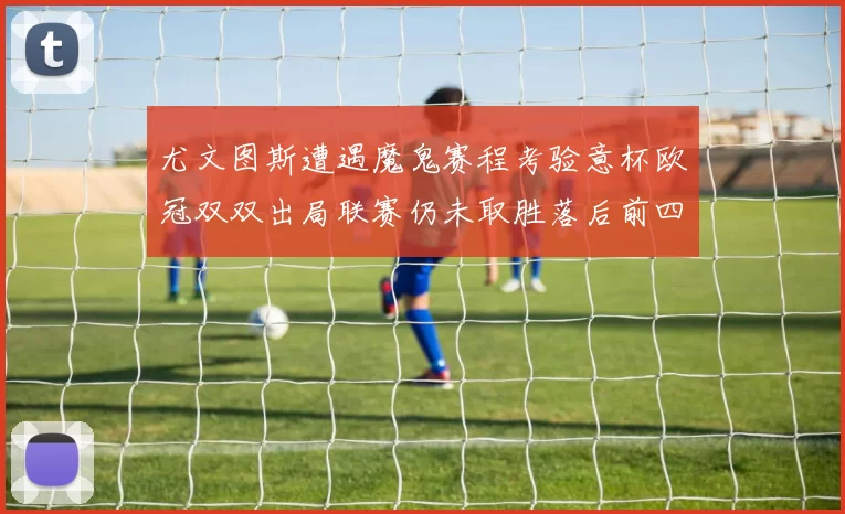 尤文图斯遭遇魔鬼赛程考验意杯欧冠双双出局联赛仍未取胜落后前四四分