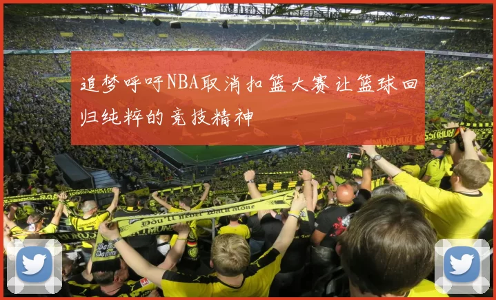 追梦呼吁NBA取消扣篮大赛让篮球回归纯粹的竞技精神