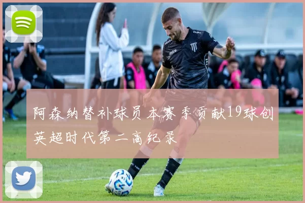 阿森纳替补球员本赛季贡献19球创英超时代第二高纪录