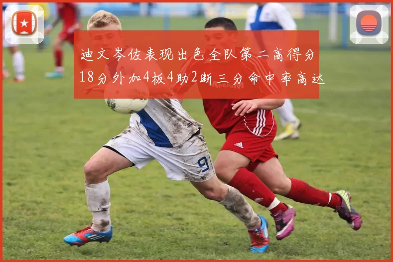 迪文岑佐表现出色全队第二高得分18分外加4板4助2断三分命中率高达44