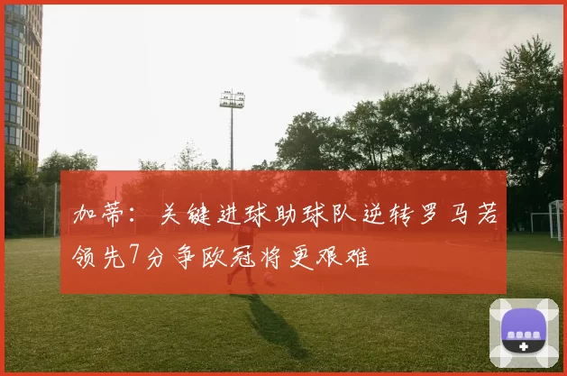 加蒂：关键进球助球队逆转罗马若领先7分争欧冠将更艰难