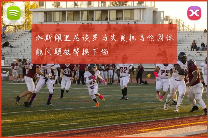 加斯佩里尼谈罗马失良机马伦因体能问题被替换下场