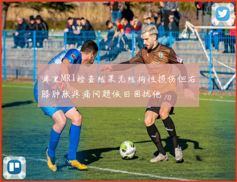 库里MRI检查结果无结构性损伤但右膝肿胀疼痛问题依旧困扰他