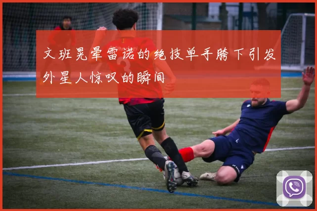 文班晃晕雷诺的绝技单手胯下引发外星人惊叹的瞬间