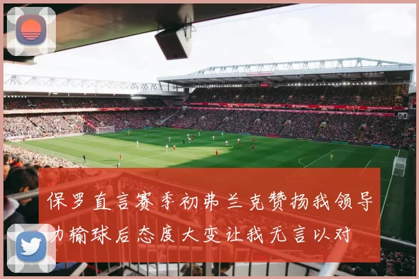 保罗直言赛季初弗兰克赞扬我领导力输球后态度大变让我无言以对