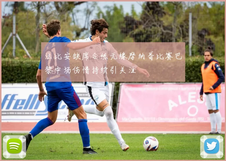 法比安缺席合练无缘摩纳哥比赛巴黎中场伤情持续引关注