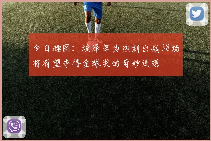 今日趣图：埃泽若为热刺出战38场将有望夺得金球奖的奇妙设想
