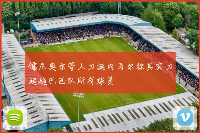 儒尼奥尔等人力挺内马尔称其实力超越巴西队所有球员