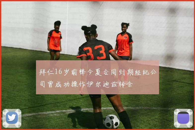 拜仁16岁前锋今夏合同到期经纪公司曾成功操作伊尔迪兹转会