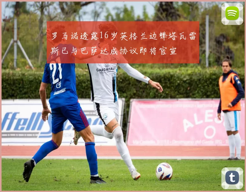 罗马诺透露16岁英格兰边锋塔瓦雷斯已与巴萨达成协议即将官宣