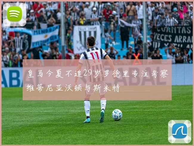 皇马今夏不追29岁罗德里专注考察维蒂尼亚沃顿与斯米特
