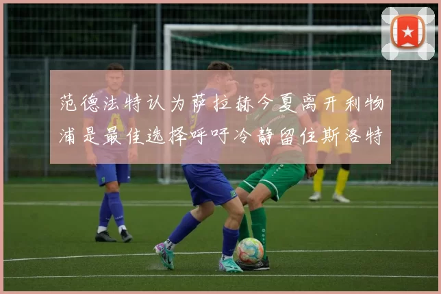 范德法特认为萨拉赫今夏离开利物浦是最佳选择呼吁冷静留住斯洛特