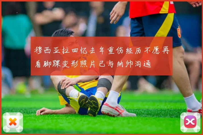穆西亚拉回忆去年重伤经历不愿再看脚踝变形照片已与纳帅沟通