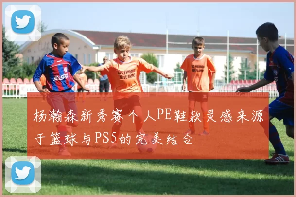 杨瀚森新秀赛个人PE鞋款灵感来源于篮球与PS5的完美结合